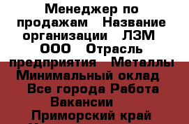 Менеджер по продажам › Название организации ­ ЛЗМ, ООО › Отрасль предприятия ­ Металлы › Минимальный оклад ­ 1 - Все города Работа » Вакансии   . Приморский край,Уссурийский г. о. 